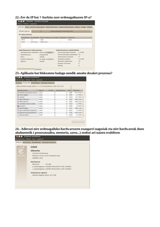 22.-Zer da IP bat ? Aurkitu zure ordenagailuaren IP-a?




23.-Aplikazio bat blokeatuta badago nondik amaitu dezaket prozesua?




24.- Adierazi nire ordenagailuko hardwarearen ezaugarri nagusiak eta nire hardwareak duen
ahalmenetik ( prozesatzailea, memoria, sarea...) zenbat ari naizen erabiltzen
 