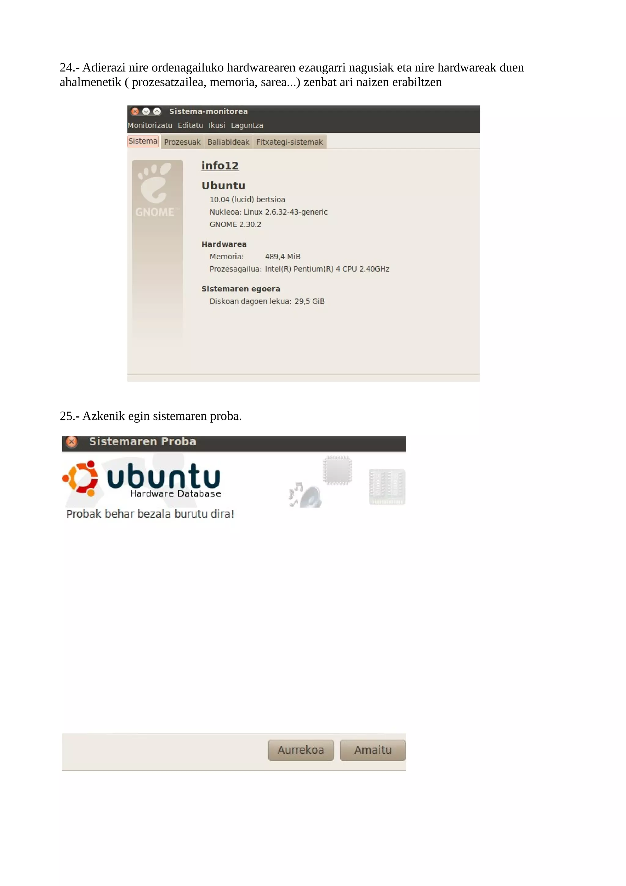 24.- Adierazi nire ordenagailuko hardwarearen ezaugarri nagusiak eta nire hardwareak duen
ahalmenetik ( prozesatzailea, memoria, sarea...) zenbat ari naizen erabiltzen




25.- Azkenik egin sistemaren proba.
 