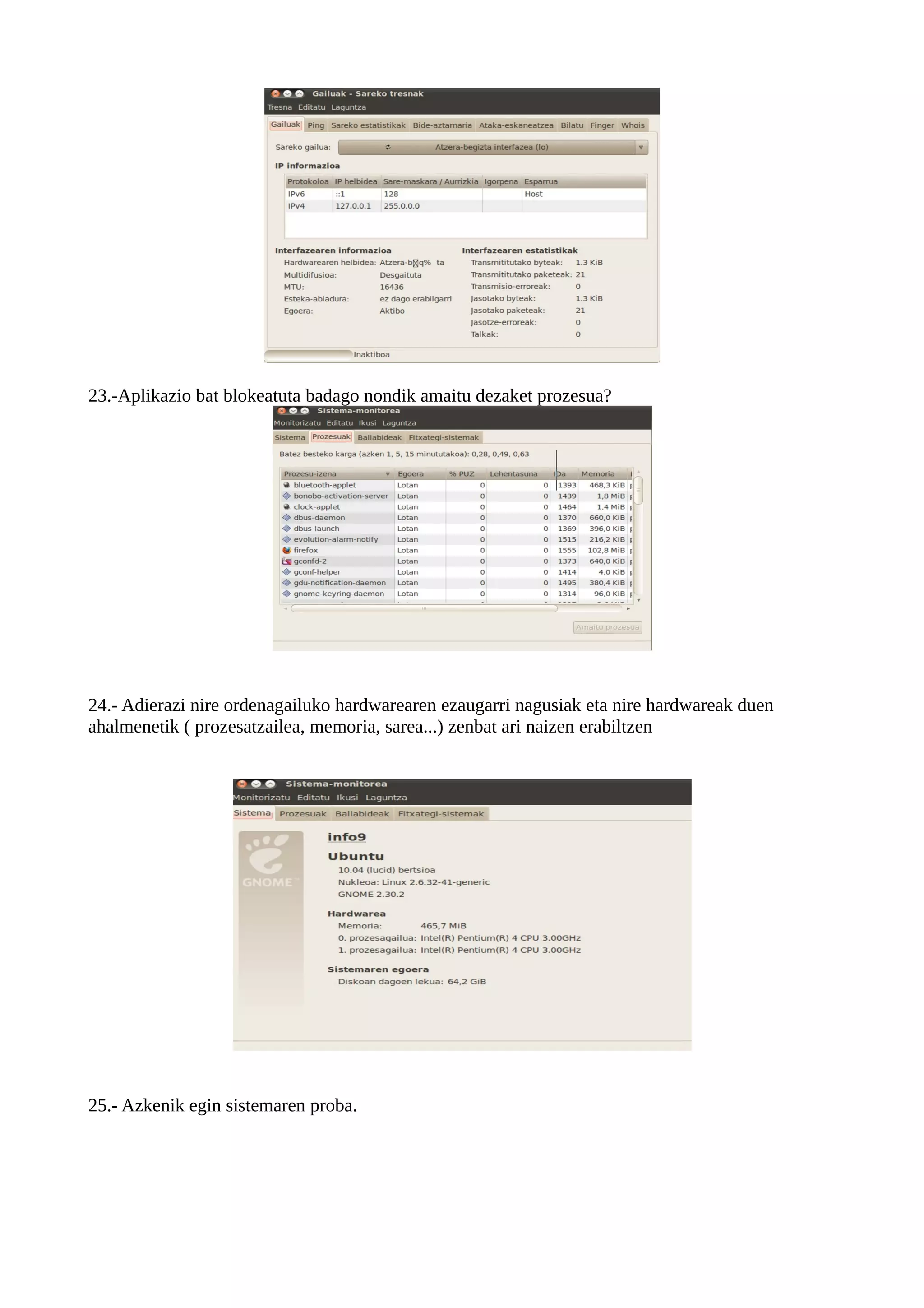 23.-Aplikazio bat blokeatuta badago nondik amaitu dezaket prozesua?




24.- Adierazi nire ordenagailuko hardwarearen ezaugarri nagusiak eta nire hardwareak duen
ahalmenetik ( prozesatzailea, memoria, sarea...) zenbat ari naizen erabiltzen




25.- Azkenik egin sistemaren proba.
 
