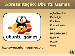 Apresentação: Ubuntu Games
                                Ação/Aventura
                                Estratégia
                                Emulador
                                Educacionais
                                FPS
                                RPG/MMORPG
                                Esporte
                                Puzzle
                                Wine
http://www.ubuntugames.org
 