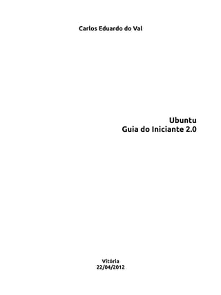 Carlos Eduardo do Val
Ubuntu
Guia do Iniciante 2.0
Vitória
22/04/2012
 
