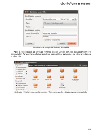 Ilustração 173: Inserção de detalhes do servidor

Após a autenticação, os arquivos remotos estarão visíveis como se estivessem em seu
computador. Para enviar ou baixar arquivos, basta utilizar as funções de clicar-arrastar ou
copiar-colar.

Ilustração 174: O acesso às pastas remotas é feito como se eslas estivessem em seu computador

126

 