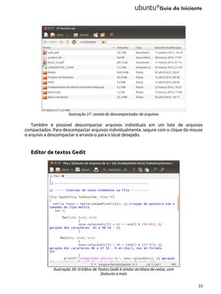 Ilustração 37: Janela do descompactador de arquivos

Também é possível descompactar arquivos individuais em um lote de arquivos
compactados. Para descompactar arquivos individualmente, segure com o clique do mouse
o arquivo a descompactar e arraste-o para o local desejado.

Editor de textos Gedit

Ilustração 38: O Editor de Textos Gedit é similar ao bloco de notas, com
features a mais
33

 