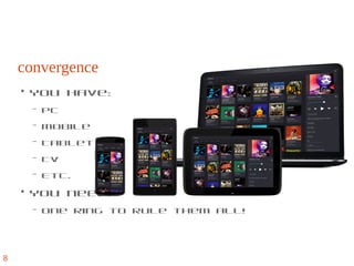 convergence
●
You have:
– PC
– Mobile
– Tablet
– TV
– Etc.
●
You need:
– One ring to rule them all!
8
 