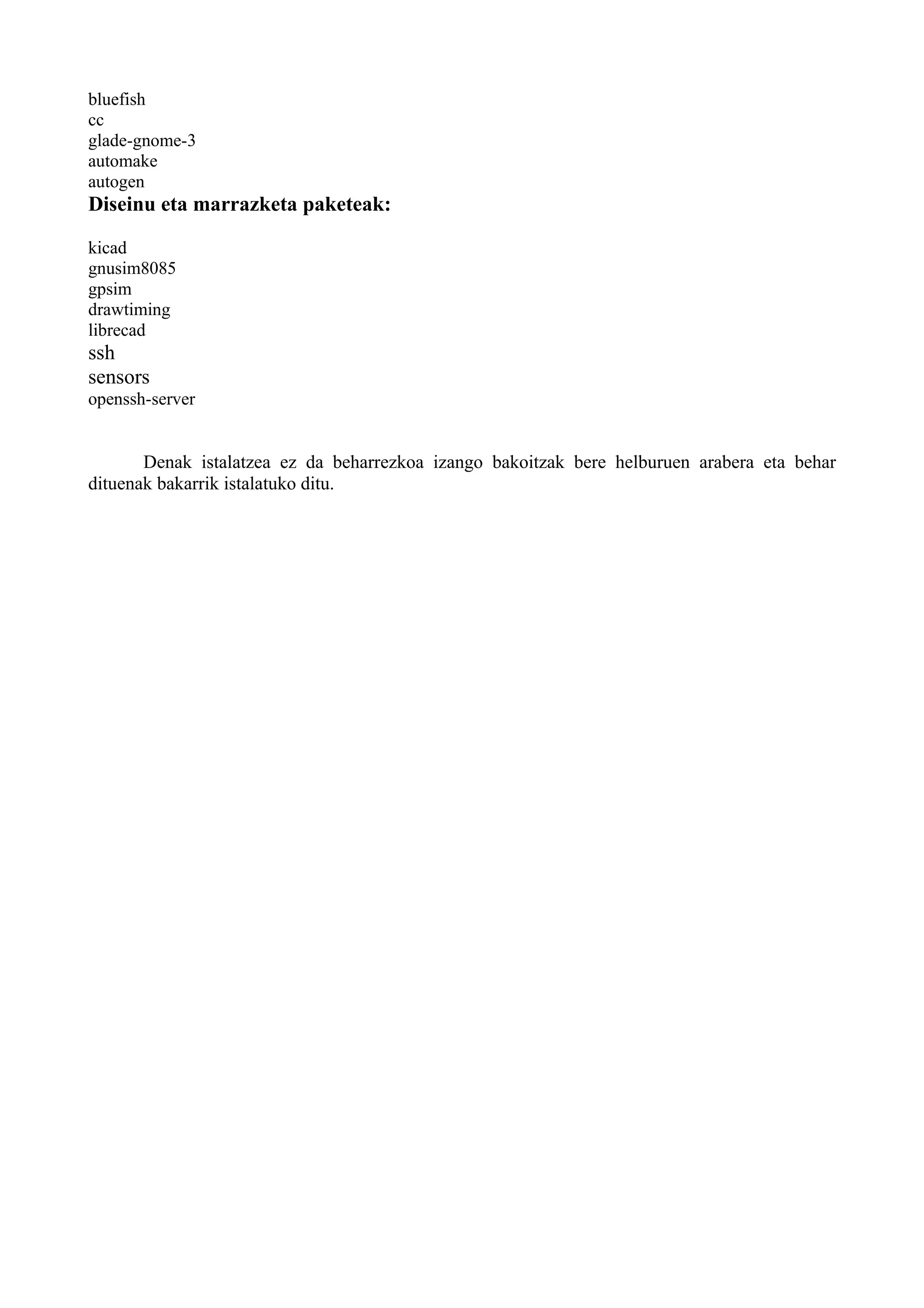bluefish
cc
glade-gnome-3
automake
autogen
Diseinu eta marrazketa paketeak:
kicad
gnusim8085
gpsim
drawtiming
librecad
ssh
sensors
openssh-server
Denak istalatzea ez da beharrezkoa izango bakoitzak bere helburuen arabera eta behar
dituenak bakarrik istalatuko ditu.
 