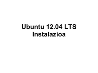 Ubuntu 12.04 LTS
Instalazioa
 