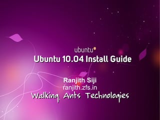Ubuntu 10.04 Install Guide

        Ranjith Siji
        ranjith.zfs.in
Walking Ants Technologies
 
