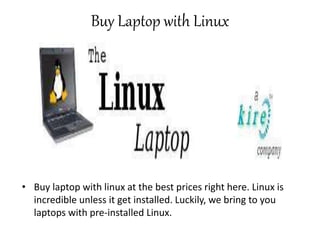 Buy Laptop with Linux
• Buy laptop with linux at the best prices right here. Linux is
incredible unless it get installed. Luckily, we bring to you
laptops with pre-installed Linux.
 