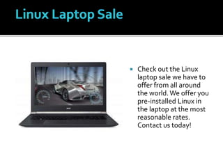  Check out the Linux
laptop sale we have to
offer from all around
the world.We offer you
pre-installed Linux in
the laptop at the most
reasonable rates.
Contact us today!
 