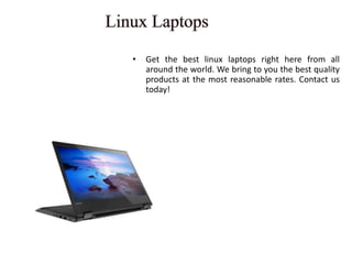 • Get the best linux laptops right here from all
around the world. We bring to you the best quality
products at the most reasonable rates. Contact us
today!
 