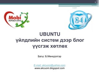 11.02.17 1 UBUNTU үйлдлийн систем дээр блог үүсгэж хөтлөх Багш: Б.Мөнхдэлгэр E-mail: akcuom@yahoo.com www.аkcuom.blogspot.com  