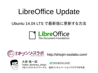大原 慎一郎
Twitter: @ohhara_shiojiri
（有）トラストネットワークス　塩尻インキュベーションプラザ１０８号室
http://shiojiri-osslabo.com/
LibreOffice Update
Ubuntu 14.04 LTS で最新版に更新する方法
 