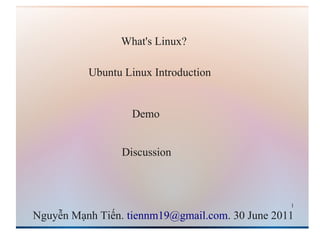 What's Linux?

          Ubuntu Linux Introduction


                   Demo


                 Discussion



                                                 1

Nguyễn Mạnh Tiến. tiennm19@gmail.com. 30 June 2011
 