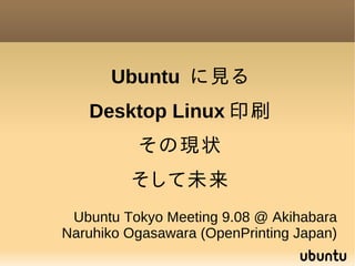 Ubuntu に見る
   Desktop Linux 印刷
          その現状
         そして未来
 Ubuntu Tokyo Meeting 9.08 @ Akihabara
Naruhiko Ogasawara (OpenPrinting Japan)
 