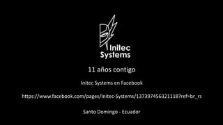 11 años contigo
Initec Systems en Facebook
https://www.facebook.com/pages/Initec-Systems/137397456321118?ref=br_rs
Santo Domingo - Ecuador
 