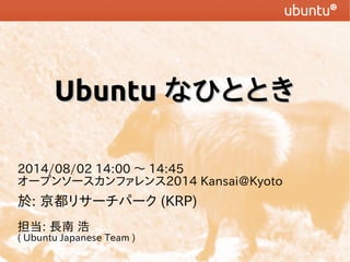 UbuntuUbuntu なひとときなひととき
2014/08/02 14:00 〜 14:45
オープンソースカンファレンス2014 Kansai@Kyoto
於: 京都リサーチパーク (KRP)
担当: 長南 浩
( Ubuntu Japanese Team )
 