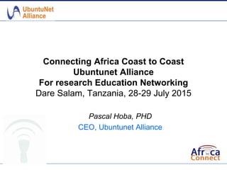 Connecting Africa Coast to Coast
Ubuntunet Alliance
For research Education Networking
Dare Salam, Tanzania, 28-29 July 2015
Pascal Hoba, PHD
CEO, Ubuntunet Alliance
 