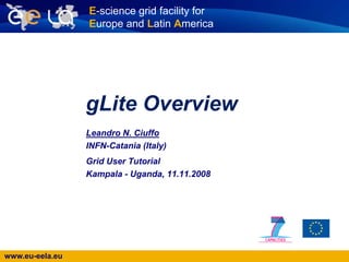 gLite Overview Leandro N. Ciuffo INFN-Catania (Italy) Grid User Tutorial Kampala - Uganda, 11.11.2008 