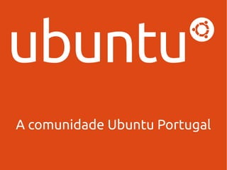A comunidade Ubuntu Portugal 
 