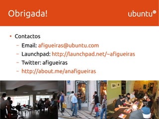 Obrigada! 
● Contactos 
– Email: afigueiras@ubuntu.com 
– Launchpad: http://launchpad.net/~afigueiras 
– Twitter: afigueiras 
– http://about.me/anafigueiras 
