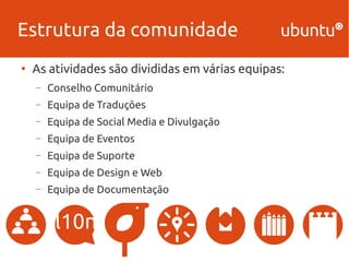 Estrutura da comunidade 
● As atividades são divididas em várias equipas: 
– Conselho Comunitário 
– Equipa de Traduções 
– Equipa de Social Media e Divulgação 
– Equipa de Eventos 
– Equipa de Suporte 
– Equipa de Design e Web 
– Equipa de Documentação 
 