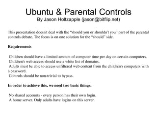 Ubuntu & Parental Controls By Jason Holtzapple (jason@bitflip.net) This presentation doesn't deal with the “should you or shouldn't you” part of the parental controls debate. The focus is on one solution for the “should” side. Requirements ,[object Object]