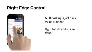 Right Edge Control
Multi tasking is just one a
swipe of finger
Right to Left and you are
done
 