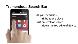 Tremendous Search Bar
All your searches
right at one place
Just on scroll of search
down the top edge of device
 