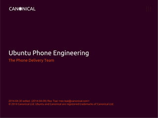 Ubuntu Phone Engineering
The Phone Delivery Team
2014-04-30 edited. (2014-04-09) Rex Tsai <rex.tsai@canonical.com>
© 2014 Canonical Ltd. Ubuntu and Canonical are registered trademarks of Canonical Ltd.
 