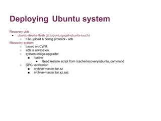 Deploying Ubuntu system
Recovery utils
● ubuntu-device-flash (lp:/ubuntu/goget-ubuntu-touch)
○ File upload & config protoc...