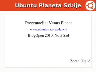 Ubuntu Planeta Srbije Prezentacija: Venus Planet www.ubuntu-rs.org/planeta BlogOpen 2010, Novi Sad Zoran Olujić  