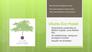 Ubuntu Eco Hostal
- Alojamiento sostenible en
Madrid Capital, zona Madrid
Río.
- 20 habitaciones, desayuno
ecológico incluido.
- Alquiler de bicicletas.
https://www.facebook.com/ubuntueco/
http://ubuntueco.blogspot.com.es/
http://www.slideshare.net/UbuntuEco
 