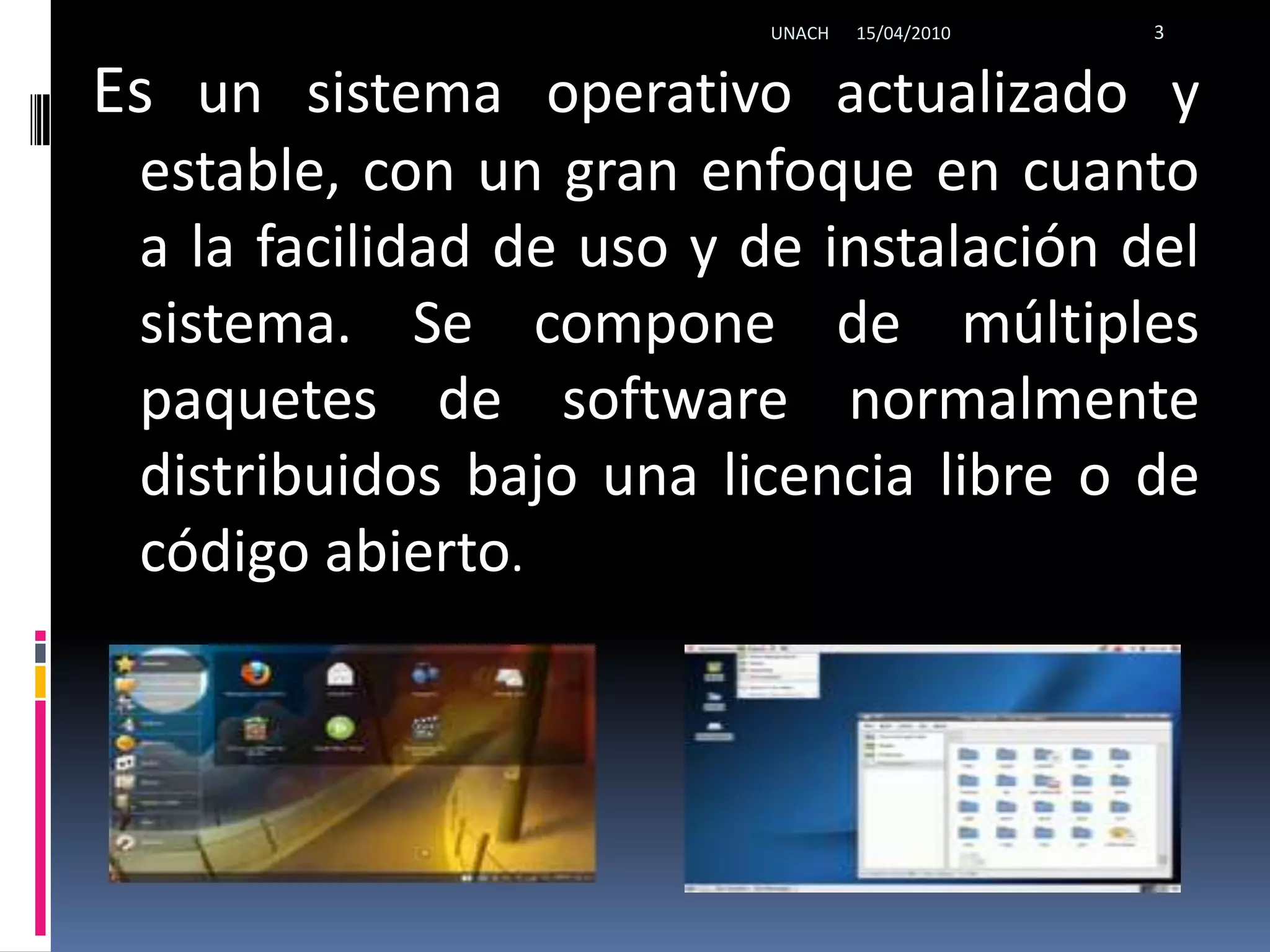 Es un sistema operativo actualizado y estable, con un gran enfoque en cuanto a la facilidad de uso y de instalación del sistema. Se compone de múltiples paquetes de software normalmente distribuidos bajo una licencia libre o de código abierto.15/04/20103UNACH