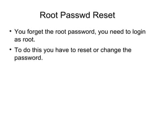 Root Passwd Reset

You forget the root password, you need to login
as root.

To do this you have to reset or change the
password.
 