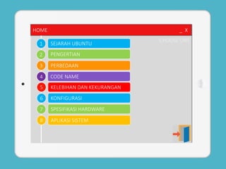 HOME _ X 
1 
2 
3 
4 
5 
6 
7 
8 
SEJARAH UBUNTU 
PENGERTIAN 
PERBEDAAN 
CODE NAME 
KELEBIHAN DAN KEKURANGAN 
KONFIGURASI 
SPESIFIKASI HARDWARE 
APLIKASI SISTEM 
CHOOSE ONE 
 