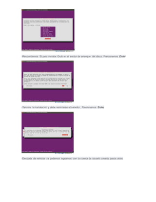-Respondemos Si para instalar Grub en el sector de arranque del disco. Presionamos Enter
-Termina la instalación y debe reiniciarse el servidor. Presionamos Enter
-Después de reiniciar ya podemos logearnos con la cuenta de usuario creada pasos atrás
 