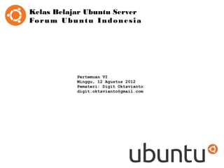 Kelas Belajar Ubuntu Server
Fo r u m U b u n t u I n d o n e s i a




                Pertemuan VI
                Minggu, 12 Agustus 2012
                Pemateri: Digit Oktavianto
                digit.oktavianto@gmail.com
 