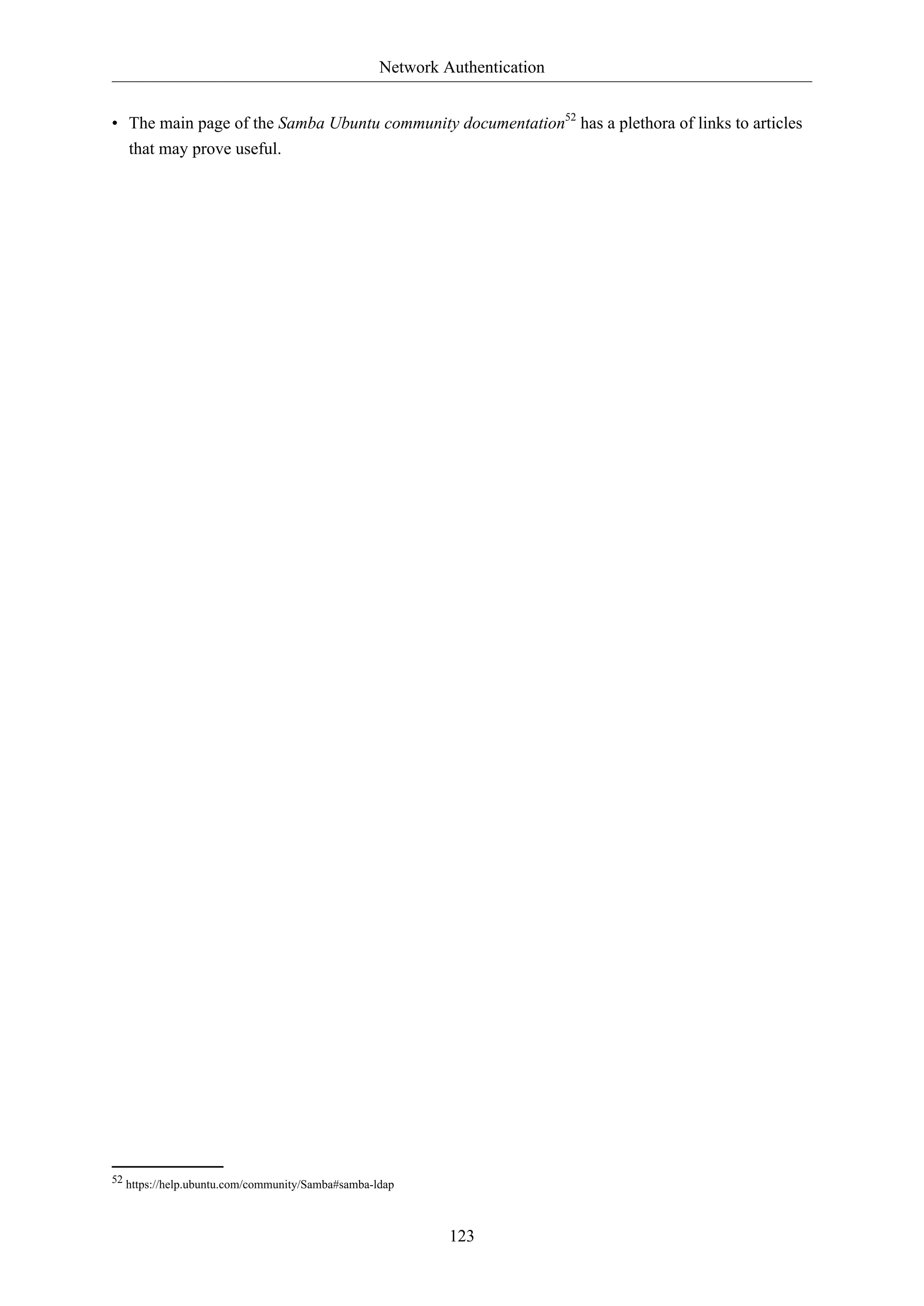 Network Authentication
123
• The main page of the Samba Ubuntu community documentation52
has a plethora of links to articles
that may prove useful.
52 https://help.ubuntu.com/community/Samba#samba-ldap
 