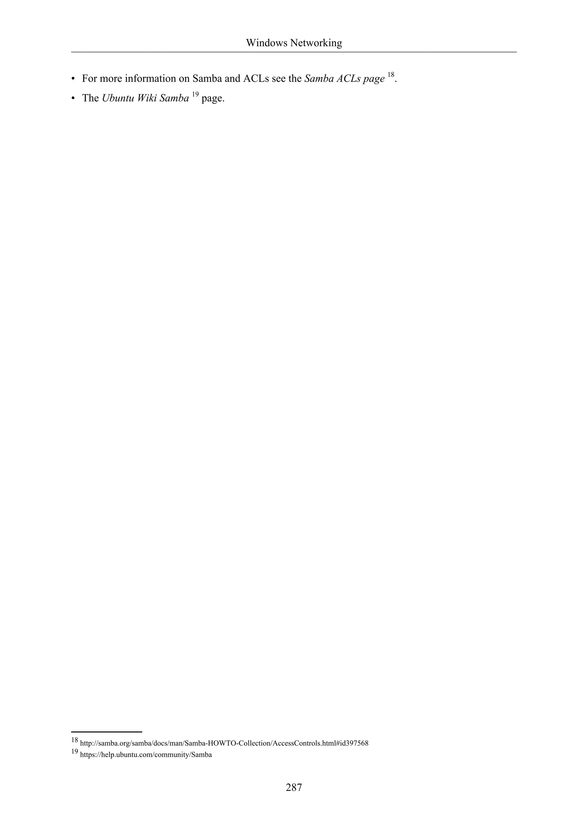 Windows Networking
287
• For more information on Samba and ACLs see the Samba ACLs page 18
.
• The Ubuntu Wiki Samba 19
page.
18 http://samba.org/samba/docs/man/Samba-HOWTO-Collection/AccessControls.html#id397568
19 https://help.ubuntu.com/community/Samba
 