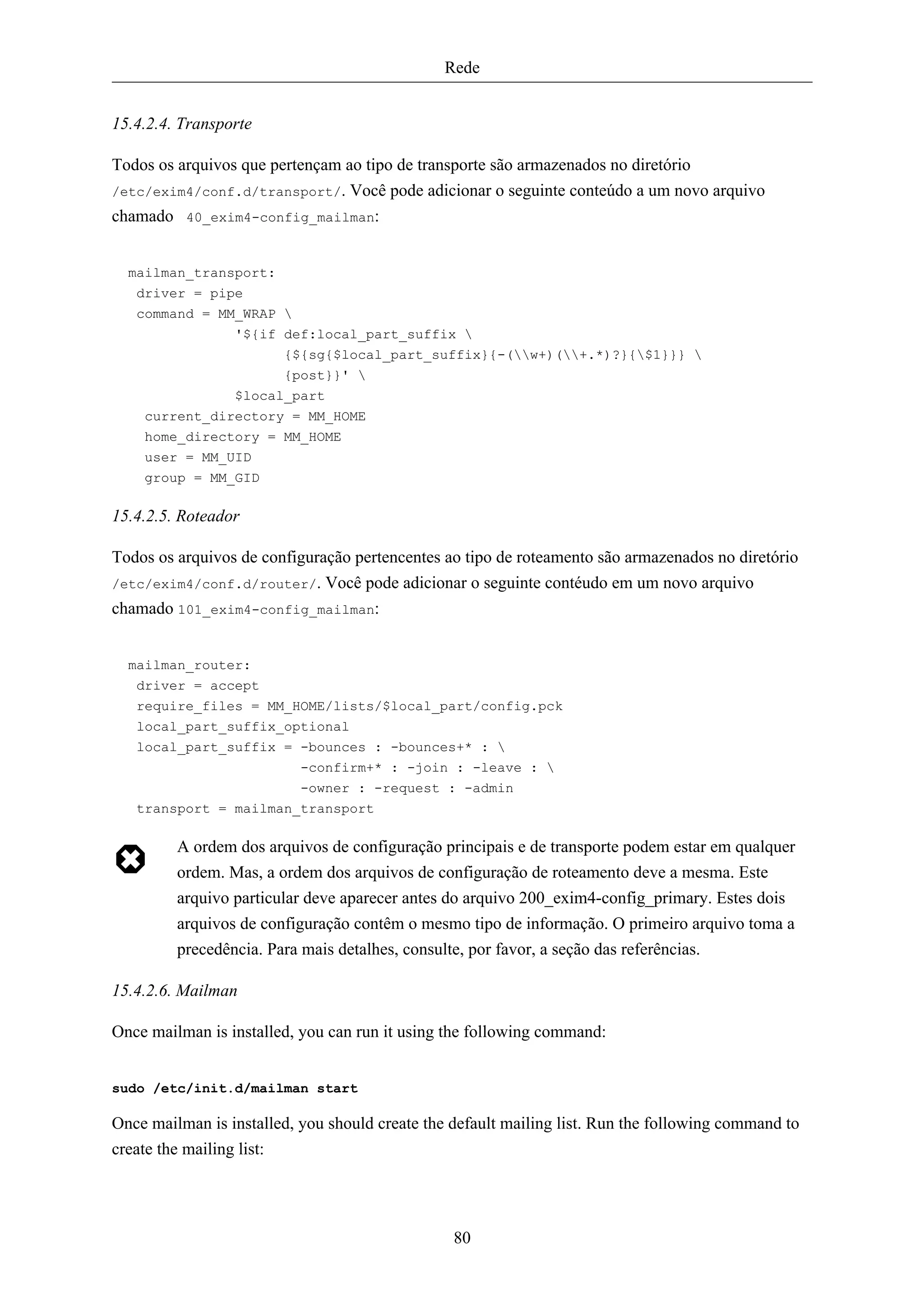 Rede


15.4.2.4. Transporte

Todos os arquivos que pertençam ao tipo de transporte são armazenados no diretório
/etc/exim4/conf.d/transport/. Você pode adicionar o seguinte conteúdo a um novo arquivo
chamado 40_exim4-config_mailman:


  mailman_transport:
   driver = pipe
   command = MM_WRAP 
               '${if def:local_part_suffix 
                     {${sg{$local_part_suffix}{-(w+)(+.*)?}{$1}}} 
                     {post}}' 
               $local_part
    current_directory = MM_HOME
    home_directory = MM_HOME
    user = MM_UID
    group = MM_GID

15.4.2.5. Roteador

Todos os arquivos de configuração pertencentes ao tipo de roteamento são armazenados no diretório
/etc/exim4/conf.d/router/. Você pode adicionar o seguinte contéudo em um novo arquivo
chamado 101_exim4-config_mailman:


  mailman_router:
   driver = accept
   require_files = MM_HOME/lists/$local_part/config.pck
   local_part_suffix_optional
   local_part_suffix = -bounces : -bounces+* : 
                       -confirm+* : -join : -leave : 
                           -owner : -request : -admin
   transport = mailman_transport

         A ordem dos arquivos de configuração principais e de transporte podem estar em qualquer
         ordem. Mas, a ordem dos arquivos de configuração de roteamento deve a mesma. Este
         arquivo particular deve aparecer antes do arquivo 200_exim4-config_primary. Estes dois
         arquivos de configuração contêm o mesmo tipo de informação. O primeiro arquivo toma a
         precedência. Para mais detalhes, consulte, por favor, a seção das referências.

15.4.2.6. Mailman

Once mailman is installed, you can run it using the following command:


sudo /etc/init.d/mailman start

Once mailman is installed, you should create the default mailing list. Run the following command to
create the mailing list:




                                                 80
 