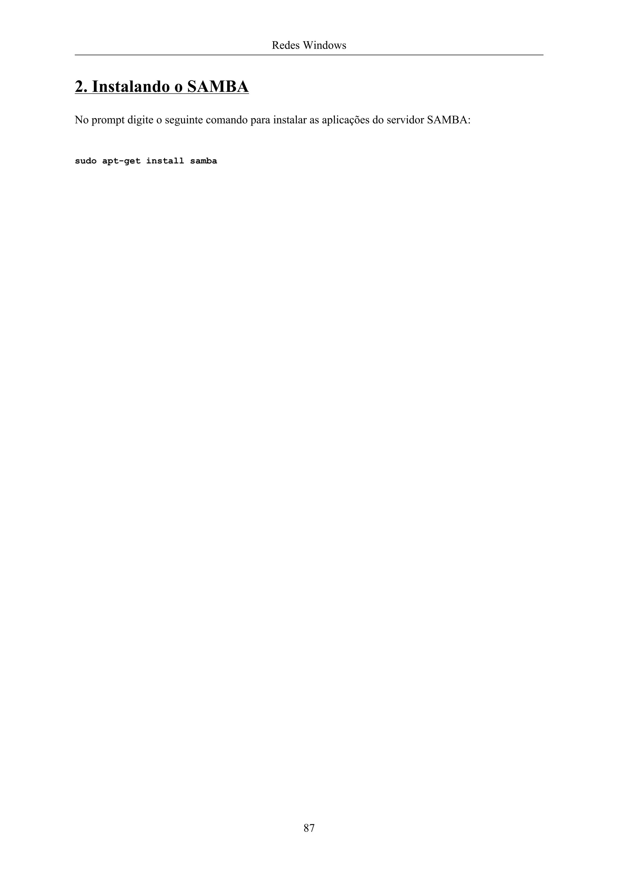 Redes Windows


2. Instalando o SAMBA
No prompt digite o seguinte comando para instalar as aplicações do servidor SAMBA:


sudo apt-get install samba




                                               87
 