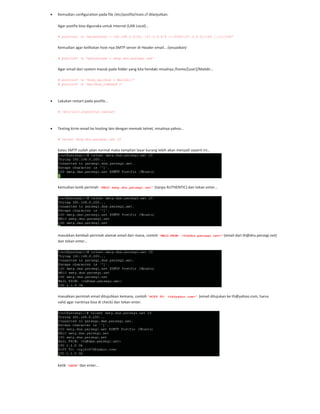 Kemudian configuration pada file /etc/postfix/main.cf dilanjutkan.
Agar postfix bisa digunaka untuk internal (LAN Local)…
# postconf -e 'mynetworks = 192.168.0.0/24, 127.0.0.0/8 [::ffff:127.0.0.0]/104 [::1]/128'
Kemudian agar kelihatan host nya SMTP server di Header email… (sesuaikan)
# postconf -e 'myhostname = smtp.dns.persegi.net'
Agar email dari system masuk pada folder yang kita hendaki misalnya /home/[user]/Maildir…
# postconf -e 'home_mailbox = Maildir/’
# postconf -e 'mailbox_command =’
Lakukan restart pada postfix…
# /etc/init.d/postfix restart
Testing kirim email ke hosting lain dengan memaki telnet, misalnya yahoo…
# telnet smtp.dns.persegi.net 25
kalau SMTP sudah jalan normal maka tampilan layar kurang lebih akan menjadi seperti ini…
kemudian ketik perintah “HELO smtp.dns.persegi.net” (tanpa AUTHENTIC) dan tekan enter…
masukkan kembali perintah alamat email dari mana, contoh “MAIL FROM: <th@dns.persegi.net>” (email dari th@dns.persegi.net)
dan tekan enter…
masukkan perintah email ditujuhkan kemana, contoh “RCPT TO: <th@yahoo.com>” (email ditujukan ke th@yahoo.com, harus
valid agar nantinya bisa di check) dan tekan enter.
ketik “DATA” dan enter…
 