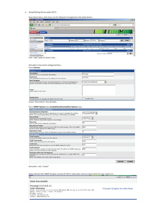 Setup/Setting Device pada CACTI…
buat device baru, click menu sisi kiri dibawah management click pada device…
Click “Add” pada sisi kanan atas…
kemudian isinya ikutin sebagai berikut…
Form Devices
Untuk “Description” bisa dirubah…
Form SNMP Options dan Availability/Reachability Options nya…
kemudian click “create”
Kalau berhasil dan SNMP berjalan normal di CACTI, maka akan muncul tulisan disisi kiri atas seperti ini…
 