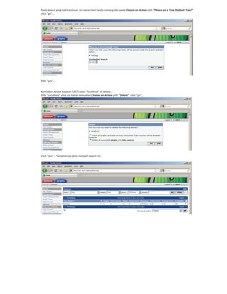 Pada device yang tadi kita buat, sisi kanan beri tanda centang dan pada Choose an Action pilih “Pleace on a Tree (Default Tree)”
click “go”…
Pilih “yes”…
Kemudian device bawaan CACTI yaitu “localhost” di delete…
Pilih “Localhost” click sisi kanan kemudian Choose an Action pilih “Delete” click “go”…
Click “yes”… Tampilannya akan menjadi seperti ini…
 