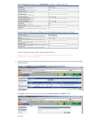 Pada tab “General” Scroll kebawah… form “SNMP Defaults” isi seperti ini… setelah itu click “save”
Kemudian pergi ke tab “Poller” dan scroll kebawah… form “Host Availability Settings” isi seperti ini… click “save”
Terakhir, tambahkan poller pada crontab… jalankan perintah dibawah ini…
# echo "*/5 * * * * /usr/share/cacti/site/poller.php > /dev/null 2>&1" >>
/var/spool/cron/crontabs/root
Kemudian aktifkan guest account agar akan memlihat grafiknya tidak harus masuk ke account admin bertujuan settingan CACTI
dirubah rubah lagi.
Pilih menu kiri di “Utilities” dan click “User Management”… tapilannya akan menjadi berikut..
.
Pada “guest” sisi kanan beri tanda centang kemudian pada “Choose an action” pilih “Enable” click “go”
click “yes”…
 