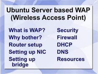 Ubuntu Server based WAP
 (Wireless Access Point)
What is WAP?     Security
Why bother?      Firewall
Router setup     DHCP
Setting up NIC   DNS
Setting up       Resources
 bridge
 