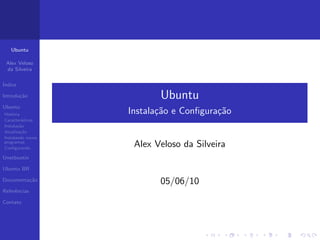 Ubuntu

 Alex Veloso
 da Silveira

´
Indice

Introdu¸˜o
       ca                 Ubuntu
Ubuntu
Hist´ria
    o              Instala¸˜o e Conﬁgura¸˜o
                          ca            ca
Caracter´ısticas
Instala¸˜o
       ca
Atualiza¸˜o
         ca
Instalando novos
programas
Conﬁgurando
                    Alex Veloso da Silveira
Unetbootin

Ubuntu BR

Documenta¸˜o
         ca               05/06/10
Referˆncias
     e

Contato
 