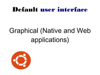 Default user interface
Graphical (Native and Web
applications)
 