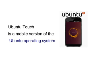 Ubuntu Touch 
is a mobile version of the
 Ubuntu operating system
 