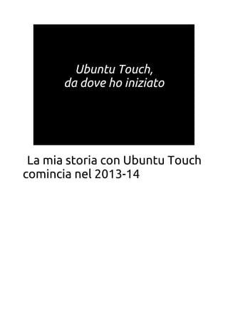 Ubuntu Touch,
da dove ho iniziato
La mia storia con Ubuntu Touch
comincia nel 2013-14
 